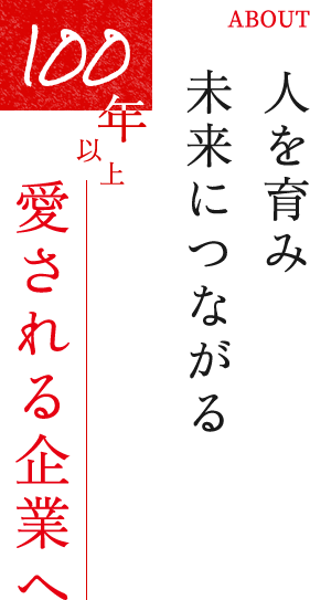 ABOUT 人を育み 未来につながる 100年以上愛される企業へ